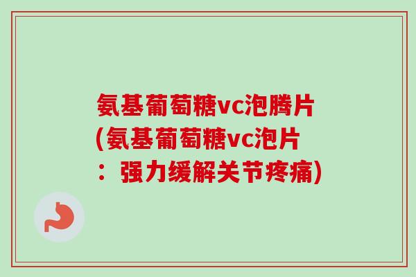 氨基葡萄糖vc泡腾片(氨基葡萄糖vc泡片：强力缓解关节疼痛)
