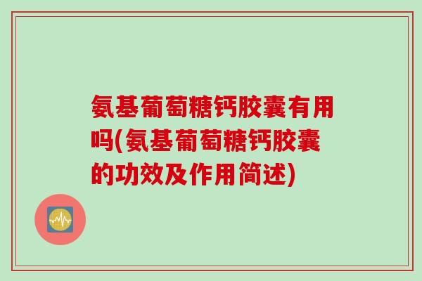 氨基葡萄糖钙胶囊有用吗(氨基葡萄糖钙胶囊的功效及作用简述) 氨基葡萄糖钙胶囊有用吗(氨基葡萄糖钙胶囊的功效及作用简述)