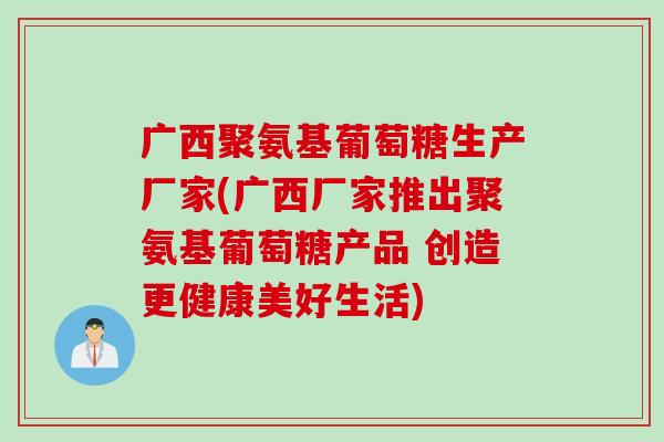 广西聚氨基葡萄糖生产厂家(广西厂家推出聚氨基葡萄糖产品 创造更健康美好生活)