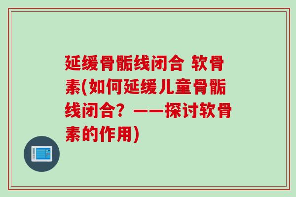 延缓骨骺线闭合 软骨素(如何延缓儿童骨骺线闭合？——探讨软骨素的作用)