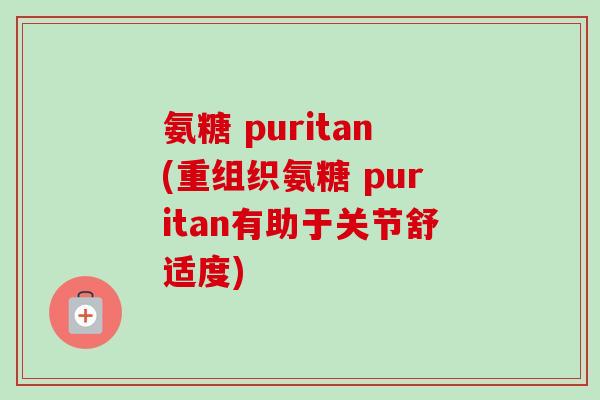 氨糖 puritan(重组织氨糖 puritan有助于关节舒适度)