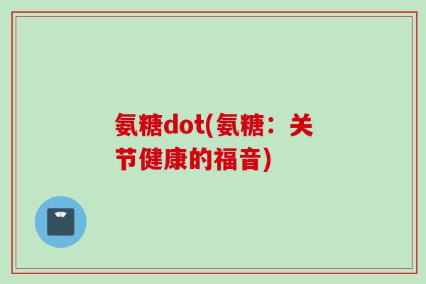 氨糖dot(氨糖:关节健康的福音) 氨糖dot(氨糖:关节健康的福音)
