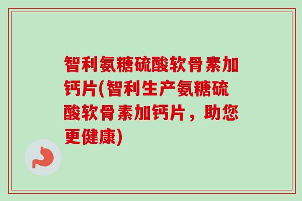 智利氨糖硫酸软骨素加钙片(智利生产氨糖硫酸软骨素加钙片，助您更健康)
