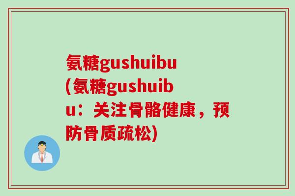 氨糖gushuibu(氨糖gushuibu：关注骨骼健康，预防骨质疏松)