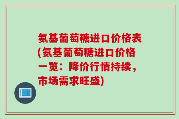 氨基葡萄糖进口价格表(氨基葡萄糖进口价格一览：降价行情持续，市场需求旺盛)