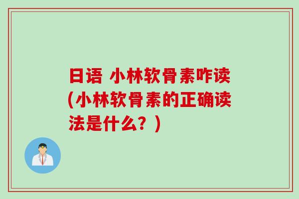 日语 小林软骨素咋读(小林软骨素的正确读法是什么？)