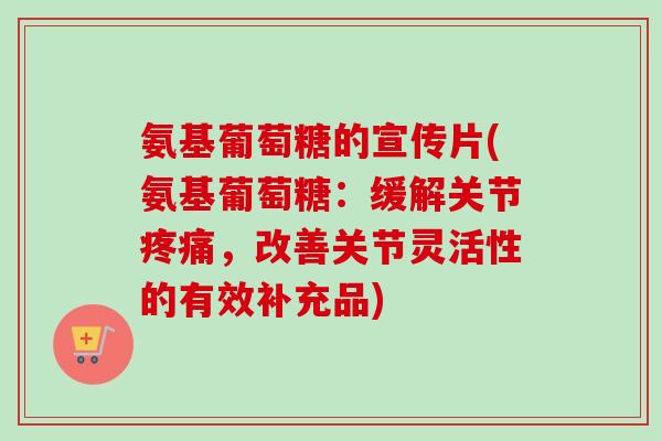 氨基葡萄糖的宣传片(氨基葡萄糖：缓解关节疼痛，改善关节灵活性的有效补充品)