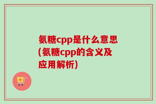 氨糖cpp是什么意思(氨糖cpp的含义及应用解析)