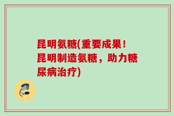 昆明氨糖(重要成果！昆明制造氨糖，助力糖尿病治疗)