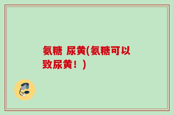 氨糖 尿黄(氨糖可以致尿黄！)
