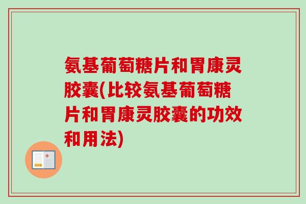 氨基葡萄糖片和胃康灵胶囊(比较氨基葡萄糖片和胃康灵胶囊的功效和用法)