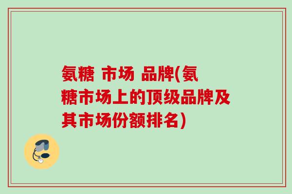 氨糖 市场 品牌(氨糖市场上的品牌及其市场份额排名) 氨糖 市场 品牌(氨糖市场上的品牌及其市场份额排名)
