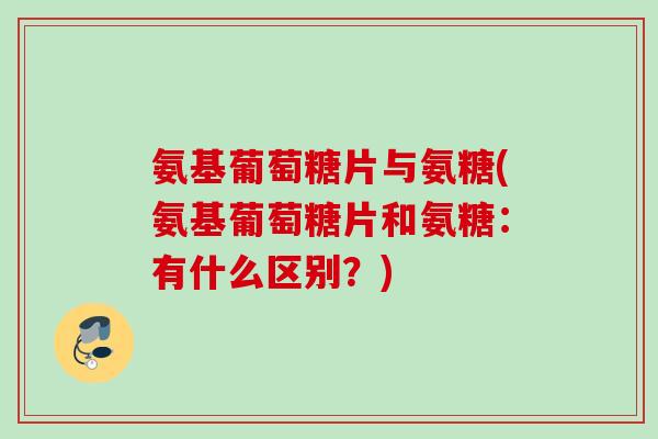氨基葡萄糖片与氨糖(氨基葡萄糖片和氨糖：有什么区别？)