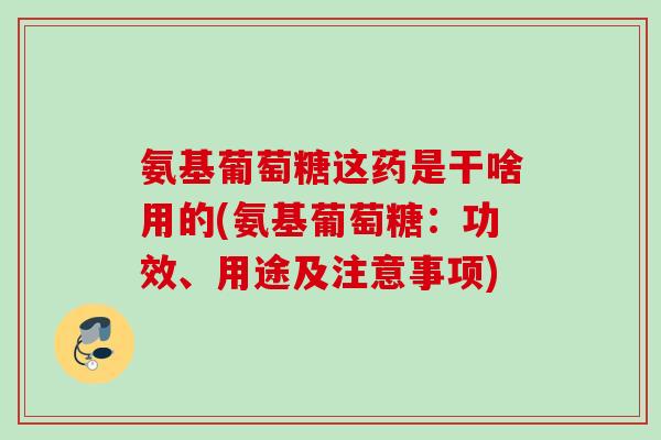 氨基葡萄糖这药是干啥用的(氨基葡萄糖：功效、用途及注意事项)