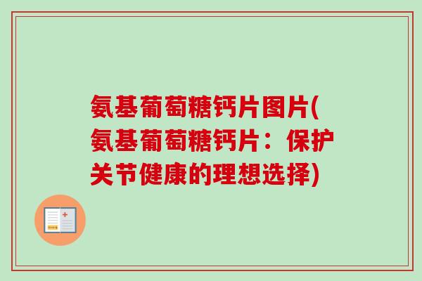 氨基葡萄糖钙片图片(氨基葡萄糖钙片：保护关节健康的理想选择)