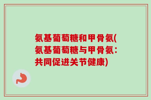 氨基葡萄糖和甲骨氨(氨基葡萄糖与甲骨氨：共同促进关节健康)
