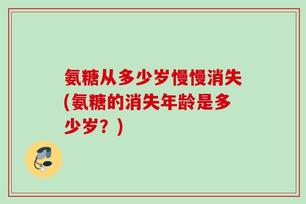 氨糖从多少岁慢慢消失(氨糖的消失年龄是多少岁？)