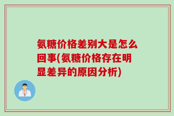 氨糖价格差别大是怎么回事(氨糖价格存在明显差异的原因分析)