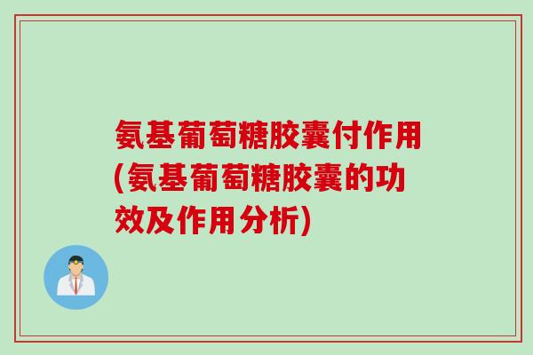 氨基葡萄糖胶囊付作用(氨基葡萄糖胶囊的功效及作用分析)