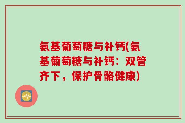氨基葡萄糖与补钙(氨基葡萄糖与补钙：双管齐下，保护骨骼健康)