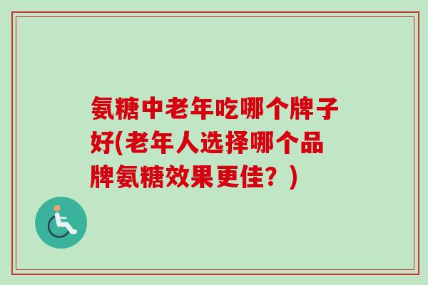 氨糖中老年吃哪个牌子好(老年人选择哪个品牌氨糖效果更佳?) 氨糖中老年吃哪个牌子好(老年人选择哪个品牌氨糖效果更佳?)