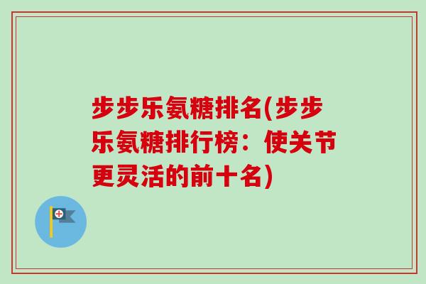步步乐氨糖排名(步步乐氨糖排行榜：使关节更灵活的前十名)