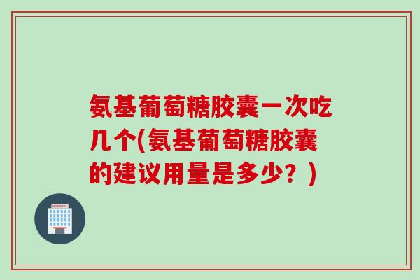 氨基葡萄糖胶囊一次吃几个(氨基葡萄糖胶囊的建议用量是多少？)