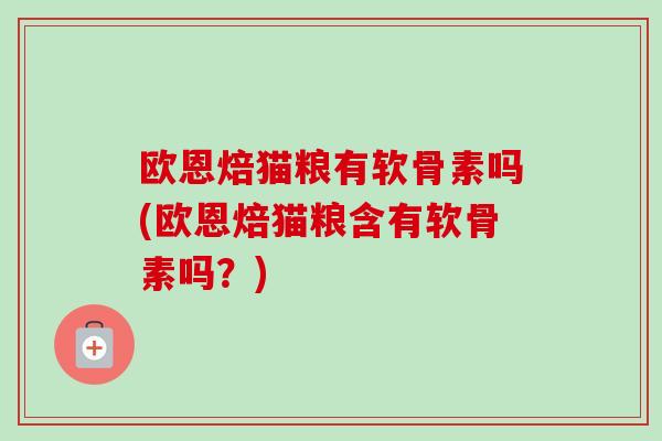 欧恩焙猫粮有软骨素吗(欧恩焙猫粮含有软骨素吗？)