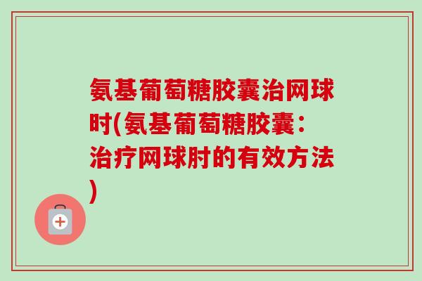 氨基葡萄糖胶囊治网球时(氨基葡萄糖胶囊：治疗网球肘的有效方法)