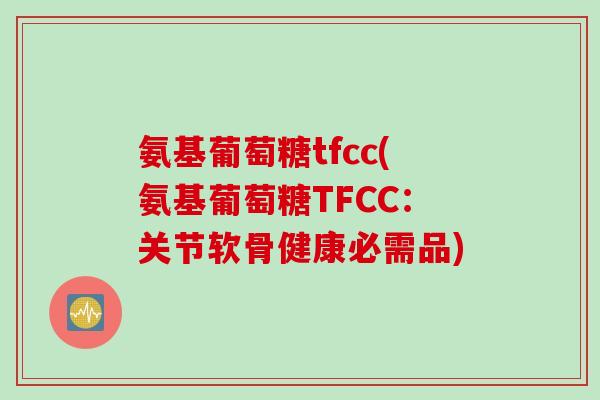 氨基葡萄糖tfcc(氨基葡萄糖TFCC：关节软骨健康必需品)