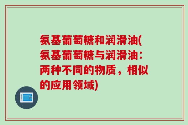 氨基葡萄糖和润滑油(氨基葡萄糖与润滑油：两种不同的物质，相似的应用领域)