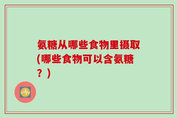 氨糖从哪些食物里摄取(哪些食物可以含氨糖？)
