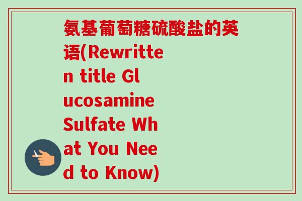 氨基葡萄糖硫酸盐的英语(Rewritten title Glucosamine Sulfate What You Need to Know)