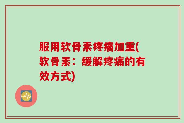 服用软骨素加重(软骨素:缓解的有效方式) 服用软骨素加重(软骨素:缓解的有效方式)