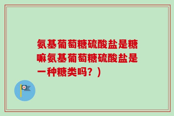氨基葡萄糖硫酸盐是糖嘛氨基葡萄糖硫酸盐是一种糖类吗？)