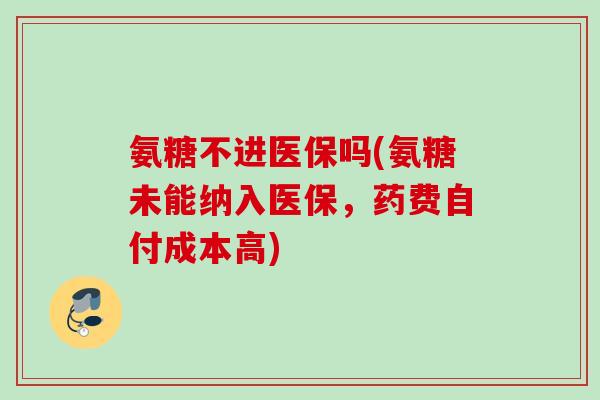 氨糖不进医保吗(氨糖未能纳入医保，药费自付成本高)