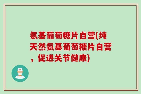 氨基葡萄糖片自营(纯天然氨基葡萄糖片自营，促进关节健康)