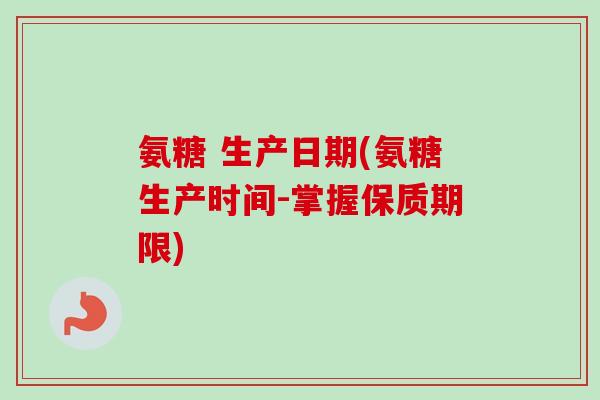 氨糖 生产日期(氨糖生产时间-掌握保质期限)