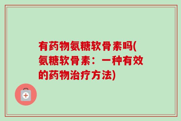 有药物氨糖软骨素吗(氨糖软骨素：一种有效的药物治疗方法)