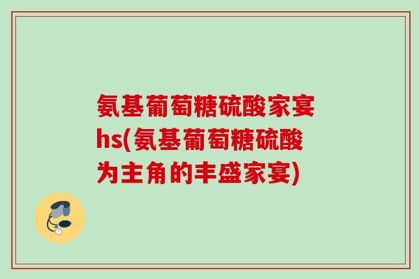 氨基葡萄糖硫酸家宴 hs(氨基葡萄糖硫酸为主角的丰盛家宴)