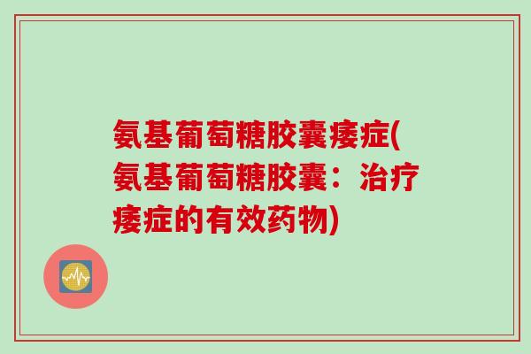 氨基葡萄糖胶囊痿症(氨基葡萄糖胶囊：治疗痿症的有效药物)