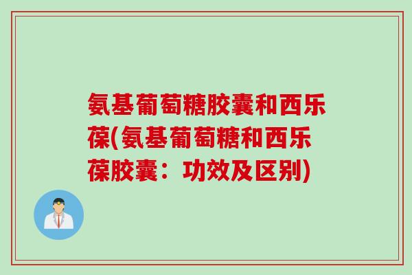 氨基葡萄糖胶囊和西乐葆(氨基葡萄糖和西乐葆胶囊：功效及区别)