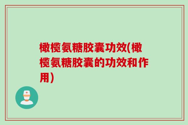 橄榄氨糖胶囊功效(橄榄氨糖胶囊的功效和作用)