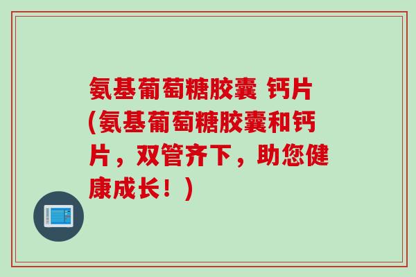 氨基葡萄糖胶囊 钙片(氨基葡萄糖胶囊和钙片，双管齐下，助您健康成长！)