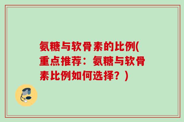 氨糖与软骨素的比例(重点推荐:氨糖与软骨素比例如何选择?) 氨糖与软骨素的比例(重点推荐:氨糖与软骨素比例如何选择?)