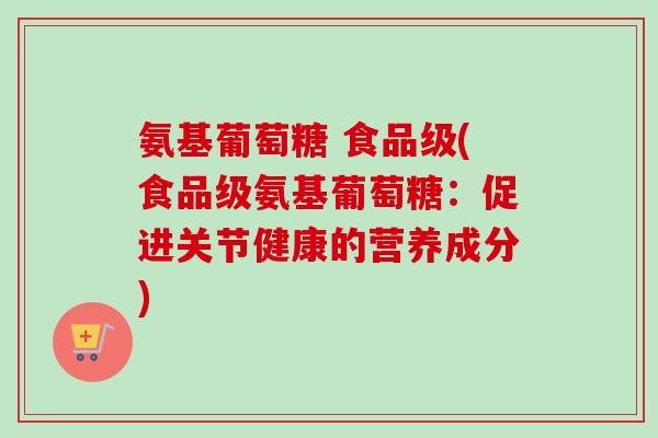 氨基葡萄糖 食品级(食品级氨基葡萄糖：促进关节健康的营养成分)