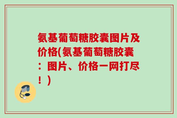 氨基葡萄糖胶囊图片及价格(氨基葡萄糖胶囊：图片、价格一网打尽！)
