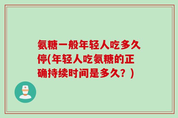 氨糖一般年轻人吃多久停(年轻人吃氨糖的正确持续时间是多久?) 氨糖一般年轻人吃多久停(年轻人吃氨糖的正确持续时间是多久?)