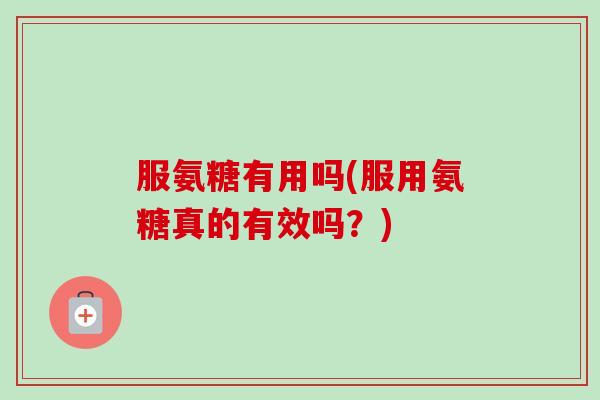 服氨糖有用吗(服用氨糖真的有效吗？)