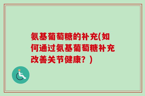 氨基葡萄糖的补充(如何通过氨基葡萄糖补充改善关节健康？)